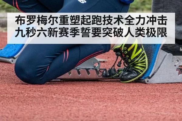 布罗梅尔重塑起跑技术全力冲击九秒六新赛季誓要突破人类极限