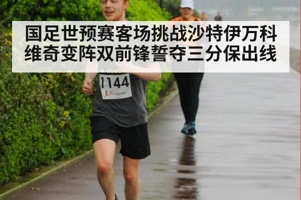 国足世预赛客场挑战沙特伊万科维奇变阵双前锋誓夺三分保出线